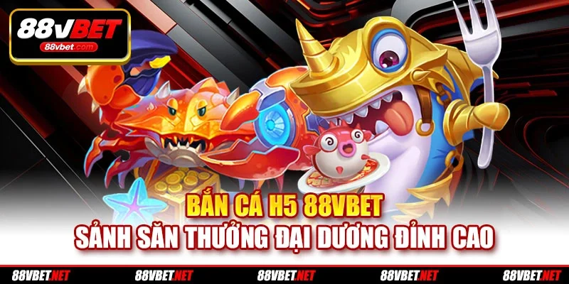 Bắn Cá H5 88vbet | Sảnh Săn Thưởng Đại Dương Đỉnh Cao