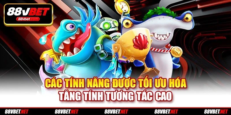 Các tính năng được tối ưu hóa tăng tính tương tác cao Các tính năng được tối ưu hóa tăng tính tương tác cao