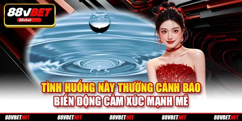 Tình huống này thường cảnh báo biến động cảm xúc mạnh mẽ Tình huống này thường cảnh báo biến động cảm xúc mạnh mẽ