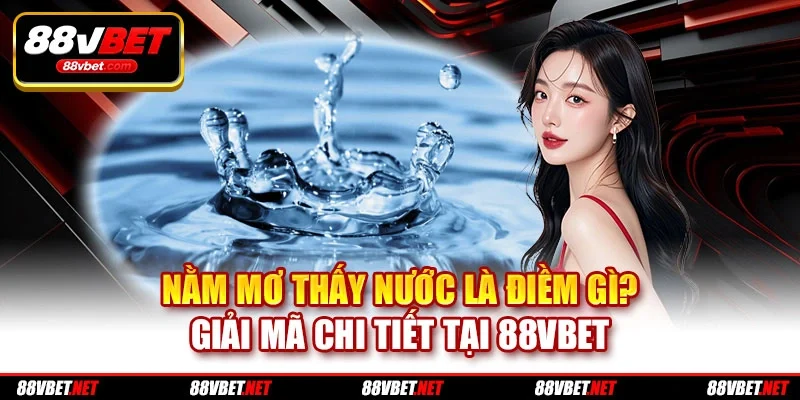 Nằm Mơ Thấy Nước Là Điềm Gì? Giải Mã Chi Tiết Tại 88VBET
