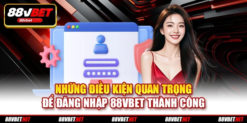 Những điều kiện quan trọng để đăng nhập 88vbet thành công
